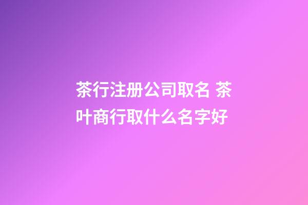 茶行注册公司取名 茶叶商行取什么名字好-第1张-公司起名-玄机派